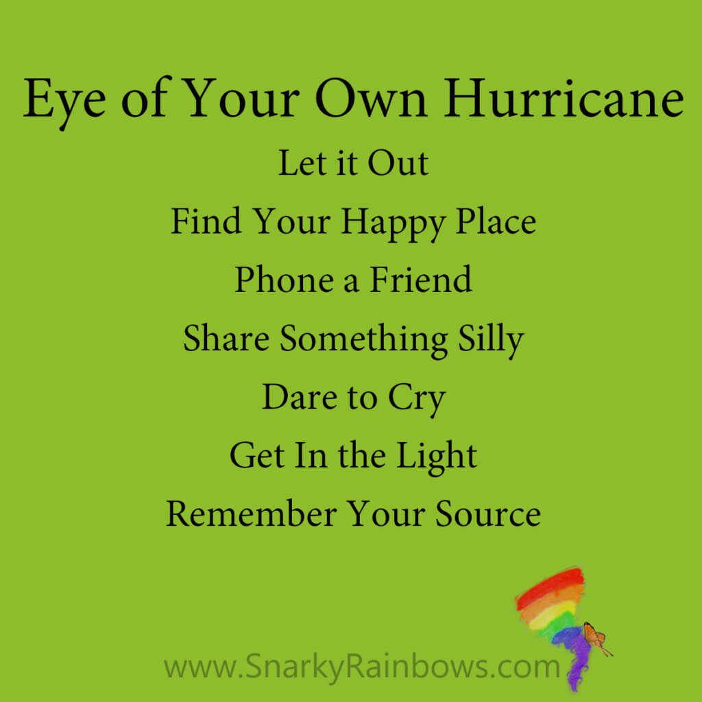 Eye of Your Own Hurricane
Let it Out
Find Your Happy Place
Phone a Friend
Share Something Silly
Dare to Cry 
Get In the Light
Remember Your Source
