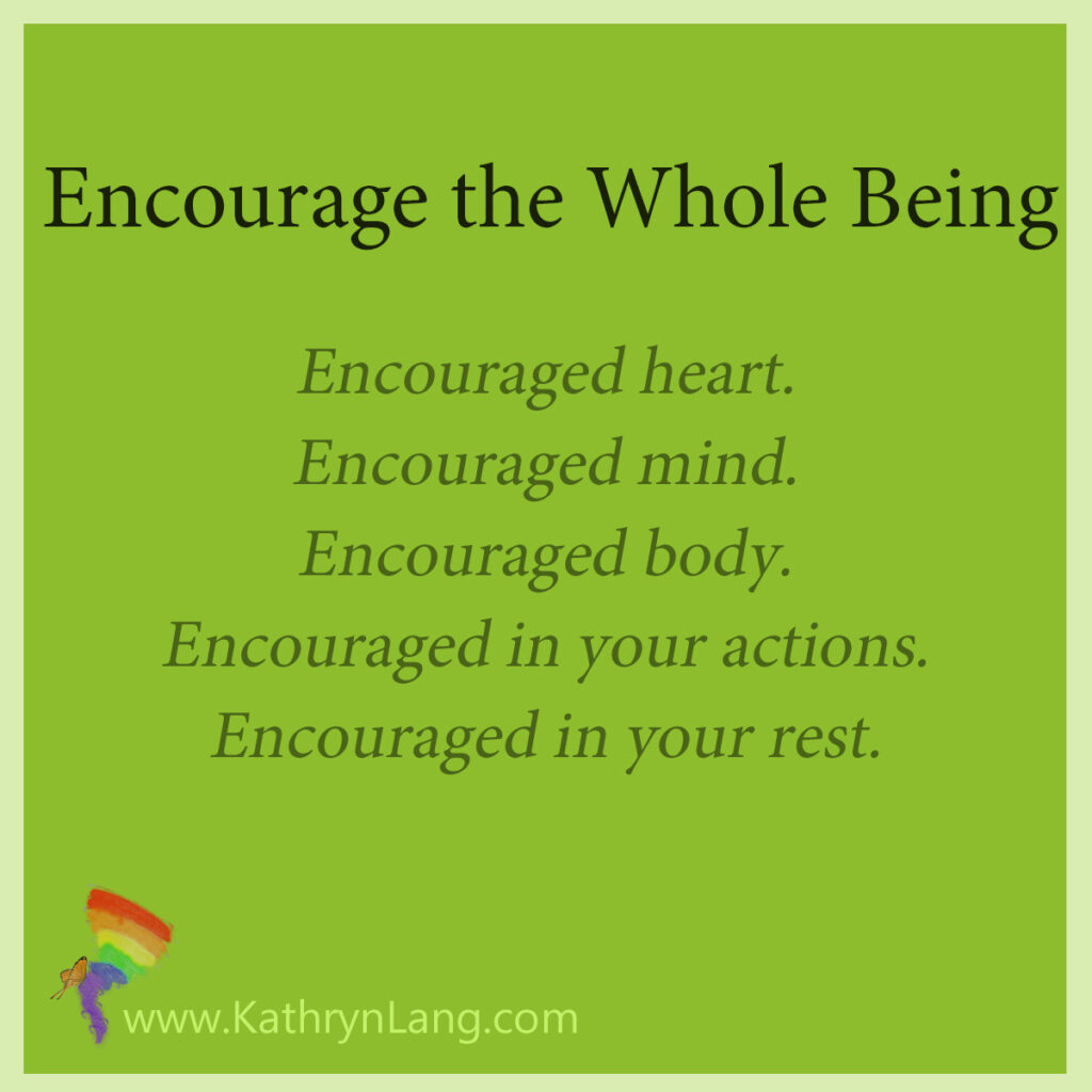 encourage the whole being

Encouraged heart.
Encouraged mind.
Encouraged body.
Encouraged in your actions.
Encouraged in your rest.
