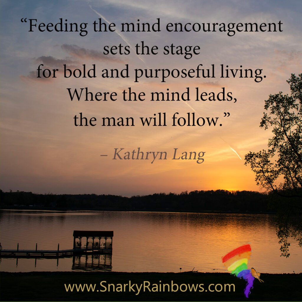 #QuoteoftheDay:

“Feeding the mind encouragement sets the stage for bold and purposeful living. Where the mind leads, the man will follow.” 
– Kathryn Lang