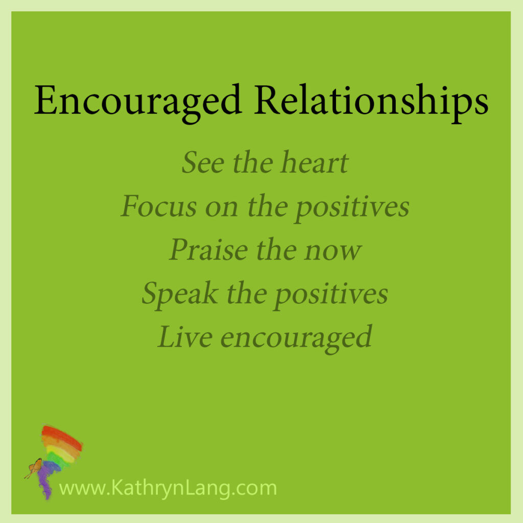 Encouraged Relationships:
See the heart
Focus on the positives
Praise the now
Speak the positives
Live encouraged