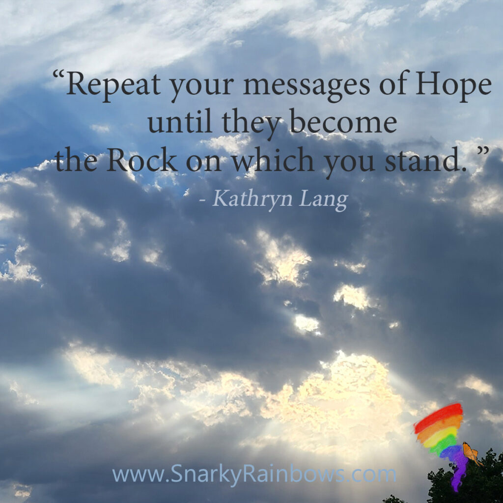 #QuoteoftheDay - Strength of Repetition

“Repeat your messages of Hope
until they become
the Rock on which you stand. ”
- Kathryn Lang