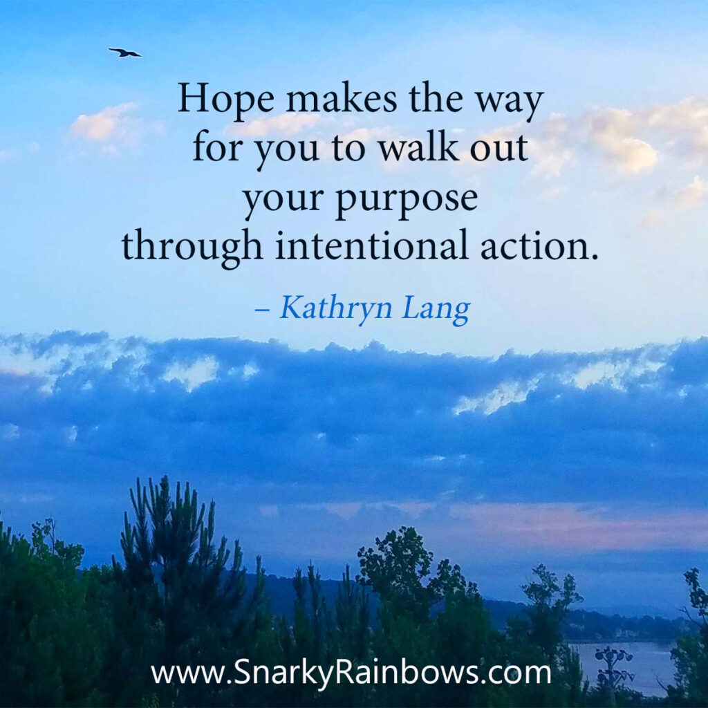 #QuoteoftheDay on #GrowingHOPE about Intentional Actions

Hope makes the way 
for you to walk out 
your purpose 
through intentional action.

- Kathryn Lang