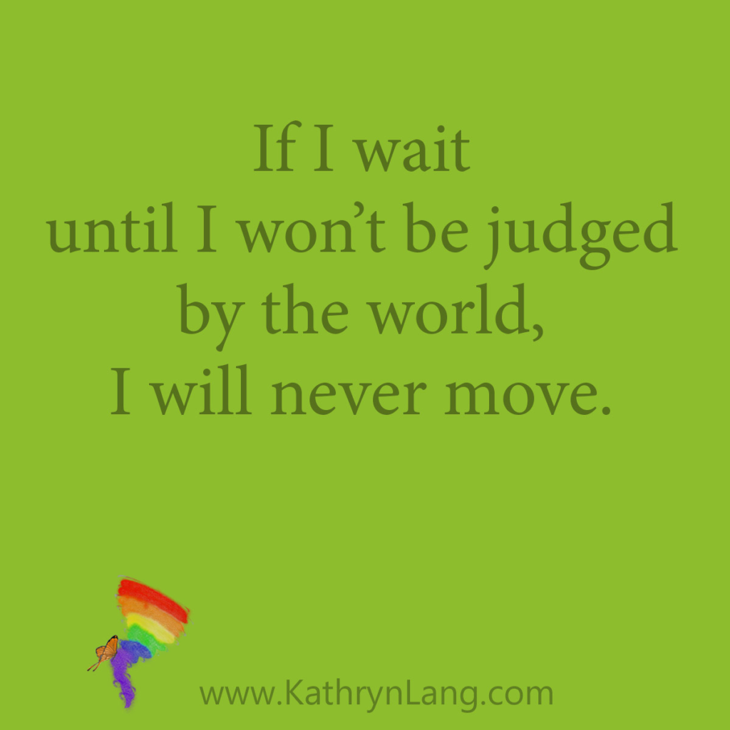 If I wait until I won’t be judged by the world, I will never move.

