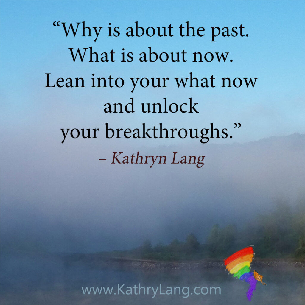 #QuoteoftheDay

Why is about the past.
What is about now.
Lean into your what now and unlock your breakthroughs.
- Kathryn Lang