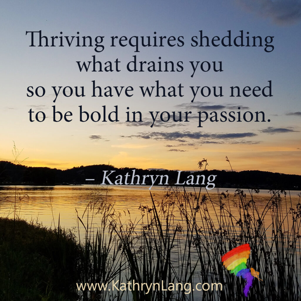 #QuoteoftheDay

Thriving requires shedding 
what drains you 
so you have what you need 
to be bold in your passion.
- Kathryn Lang