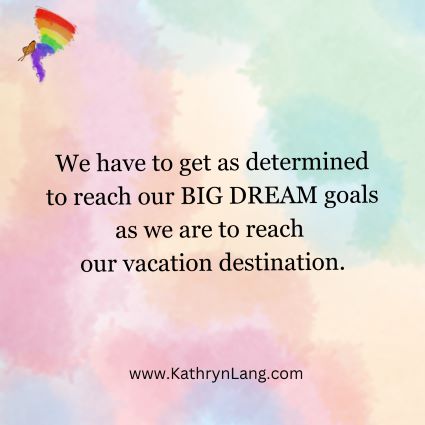 We have to get as determined
to reach our BIG DREAM goals
as we are to reach
our vacation destination