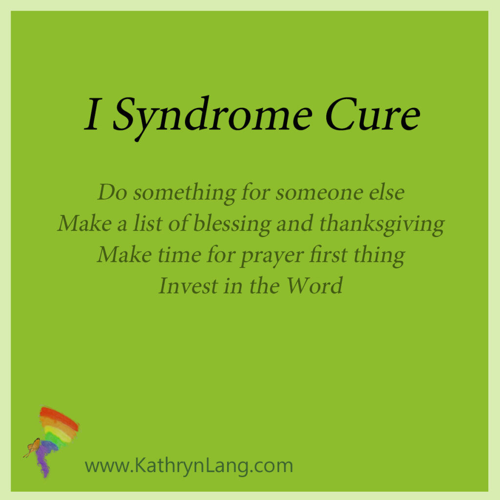 I Syndrome Cure

Do something for someone else
Make a list of blessing and thanksgiving
Make time for prayer first thing
Invest in the Word