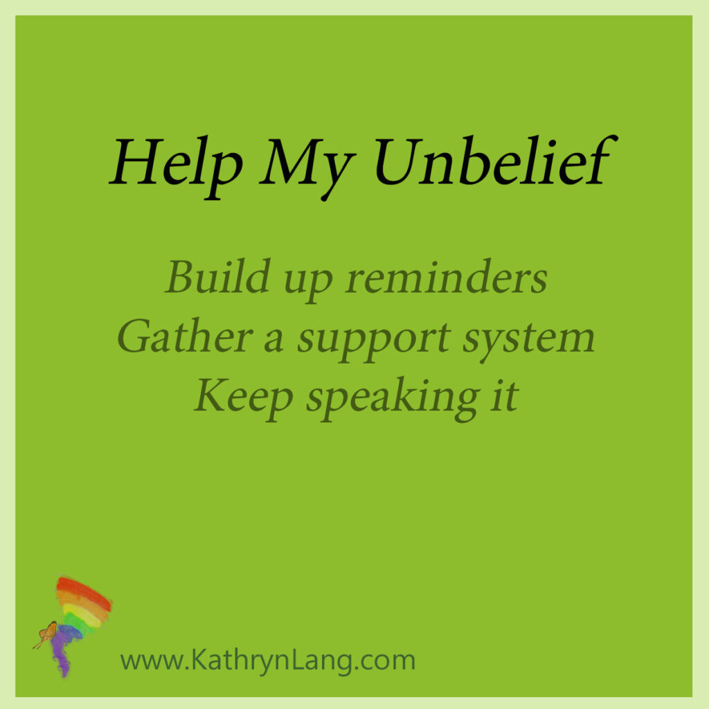 Help My Unbelief

Build up reminders
Gather a support system
Keep speaking it
