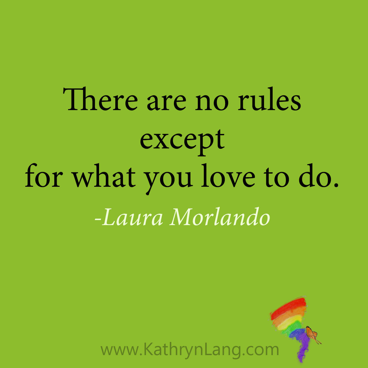 There are no rules except for what you love to do.  
- Laura Morlando