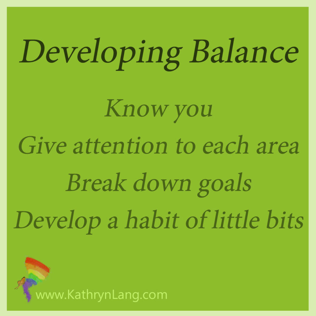 Developing Balance
Know you
Give attention to each area
Break down goals
Develop a habit of little bits
