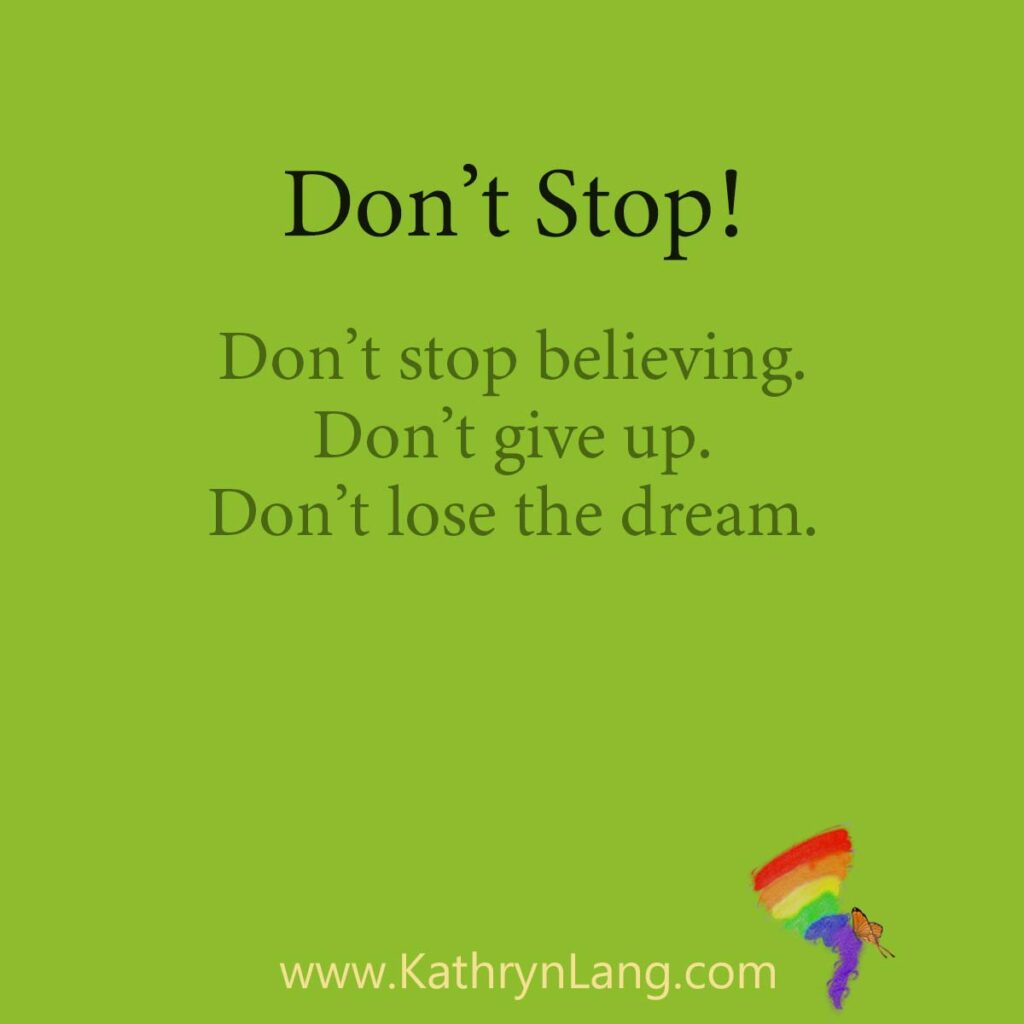 Don't Stop

Don’t stop believing.
Don’t give up.
Don’t lose the dream.
